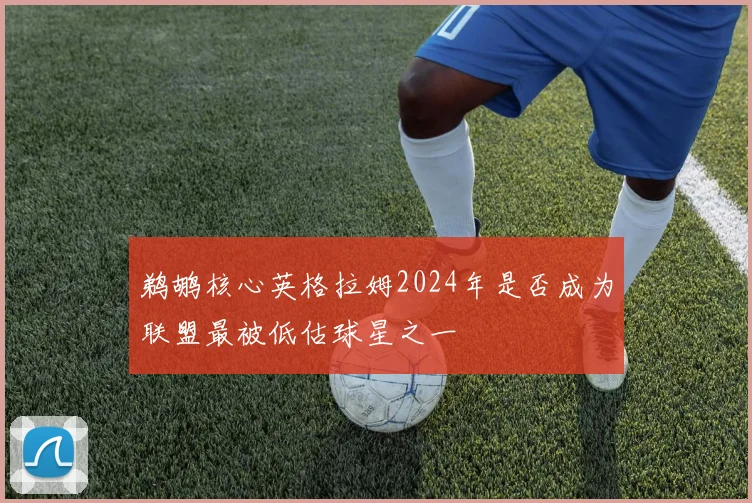 鹈鹕核心英格拉姆2024年是否成为联盟最被低估球星之一