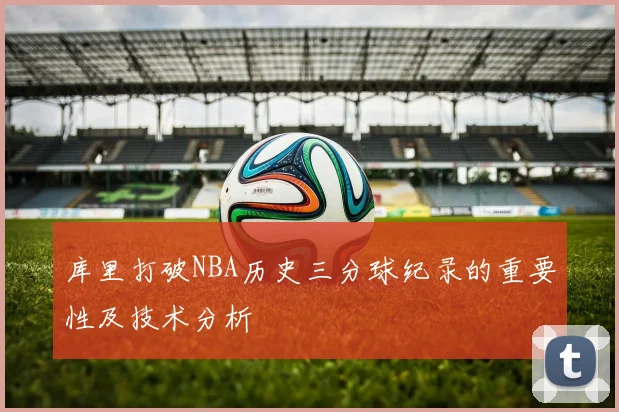 库里打破NBA历史三分球纪录的重要性及技术分析