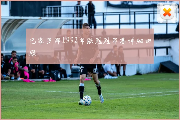 巴塞罗那1992年欧冠冠军赛详细回顾