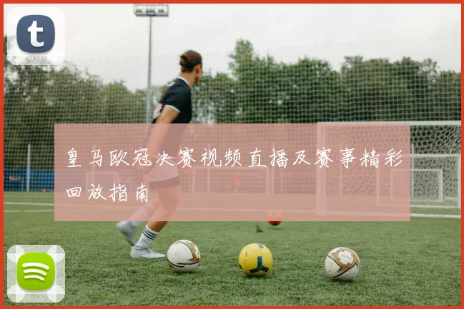 皇马欧冠决赛视频直播及赛事精彩回放指南