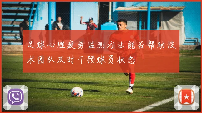 足球心理疲劳监测方法能否帮助技术团队及时干预球员状态