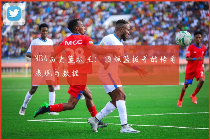 NBA历史篮板王：顶级篮板手的传奇表现与数据