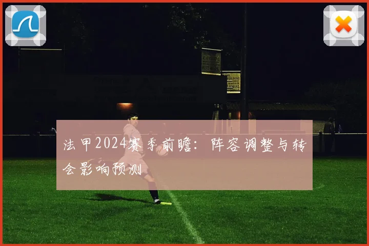 法甲2024赛季前瞻:阵容调整与转会影响预测