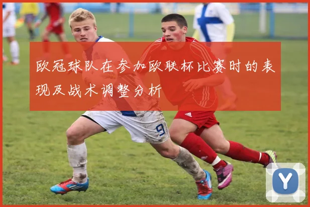 欧冠球队在参加欧联杯比赛时的表现及战术调整分析