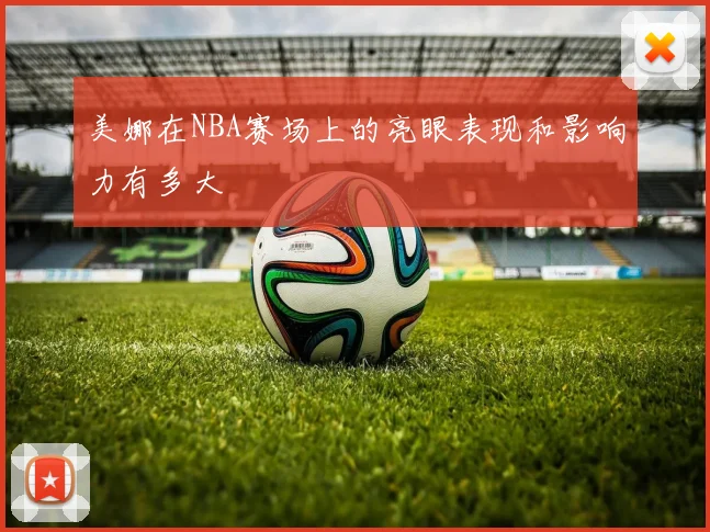 美娜在NBA赛场上的亮眼表现和影响力有多大