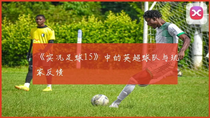 《实况足球15》中的英超球队与玩家反馈