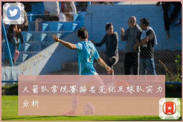 火箭队常规赛排名变化及球队实力分析