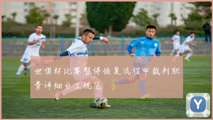 世俱杯比赛暂停恢复流程中裁判职责详细分工规范