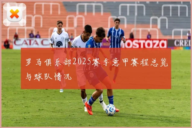 罗马俱乐部2025赛季意甲赛程总览与球队情况