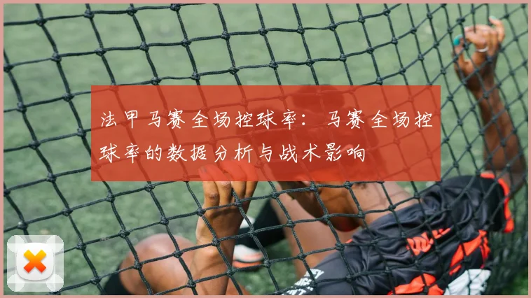 法甲马赛全场控球率：马赛全场控球率的数据分析与战术影响