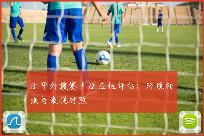 法甲外援赛季适应性评估：环境转换与表现对照